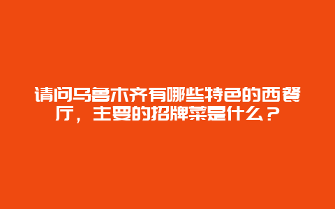 请问乌鲁木齐有哪些特色的西餐厅，主要的招牌菜是什么？