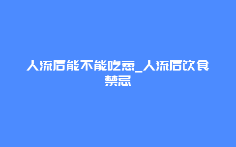 人流后能不能吃葱_人流后饮食禁忌