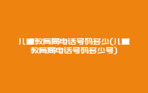 儿童教育局电话号码多少(儿童教育局电话号码多少号)