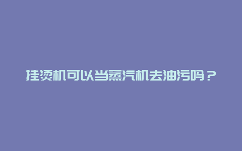 挂烫机可以当蒸汽机去油污吗？