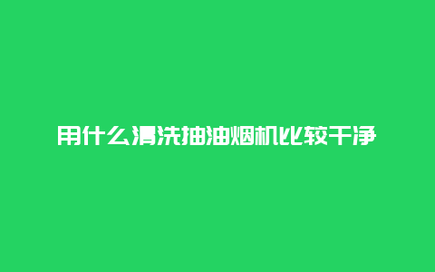 用什么清洗抽油烟机比较干净