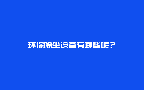 环保除尘设备有哪些呢？