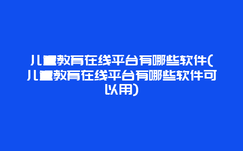 儿童教育在线平台有哪些软件(儿童教育在线平台有哪些软件可以用)