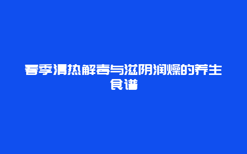 春季清热解毒与滋阴润燥的养生食谱