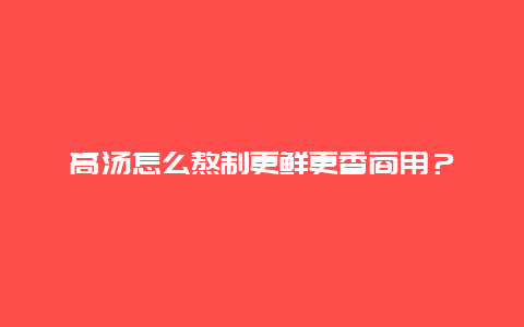 高汤怎么熬制更鲜更香商用？