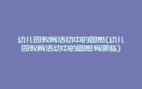 幼儿园教育活动中的困惑(幼儿园教育活动中的困惑有哪些)