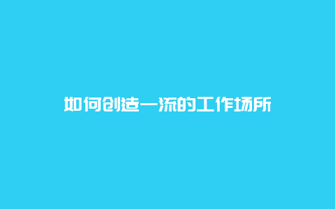 如何创造一流的工作场所