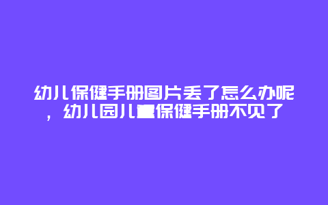 幼儿保健手册图片丢了怎么办呢，幼儿园儿童保健手册不见了