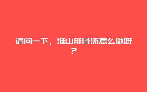 请问一下，淮山排骨汤怎么做呀？