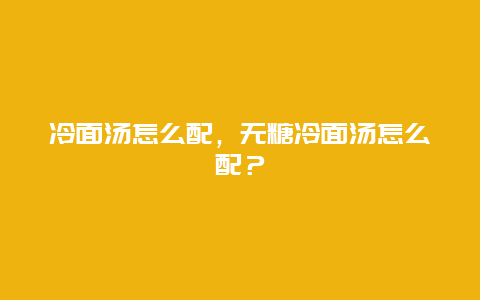 冷面汤怎么配，无糖冷面汤怎么配？