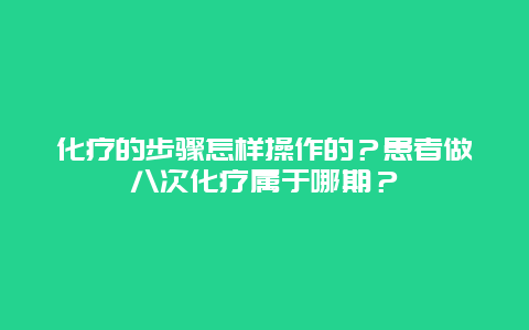 化疗的步骤怎样操作的？患者做八次化疗属于哪期？