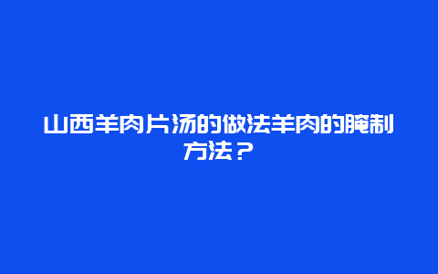 山西羊肉片汤的做法羊肉的腌制方法？