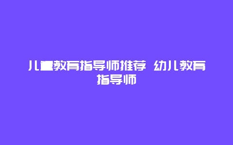 儿童教育指导师推荐 幼儿教育指导师