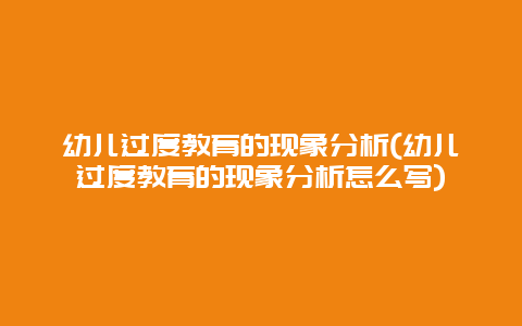 幼儿过度教育的现象分析(幼儿过度教育的现象分析怎么写)