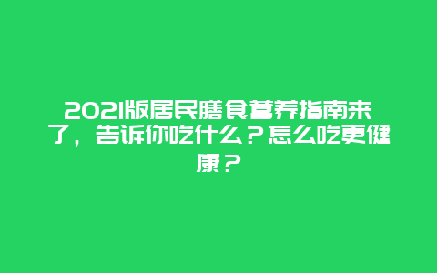 2021版居民膳食营养指南来了，告诉你吃什么？怎么吃更健康？