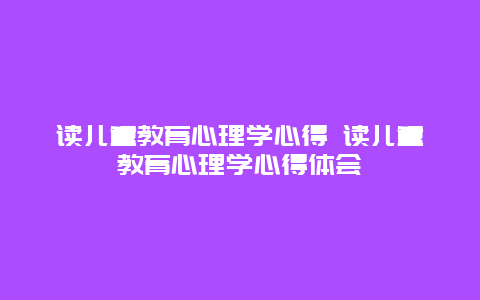 读儿童教育心理学心得 读儿童教育心理学心得体会