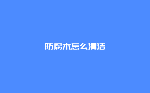 防腐木怎么清洁_http://www.365jiazheng.com_保洁卫生_第1张