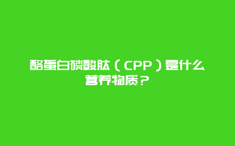 酪蛋白磷酸肽（CPP）是什么营养物质？