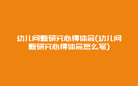 幼儿问题研究心得体会(幼儿问题研究心得体会怎么写)