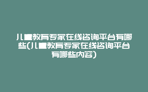 儿童教育专家在线咨询平台有哪些(儿童教育专家在线咨询平台有哪些内容)