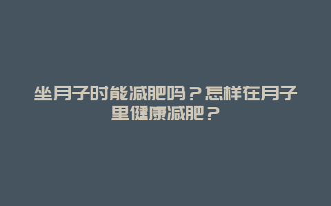 坐月子时能减肥吗？怎样在月子里健康减肥？