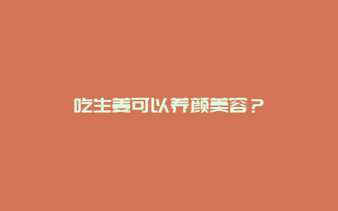 吃生姜可以养颜美容？