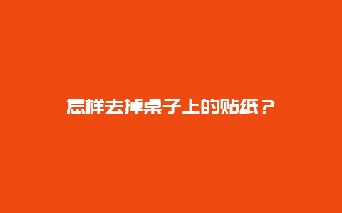 怎样去掉桌子上的贴纸？