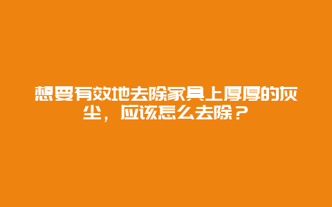 想要有效地去除家具上厚厚的灰尘，应该怎么去除？_http://www.365jiazheng.com_保洁卫生_第1张