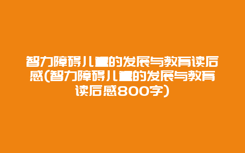 智力障碍儿童的发展与教育读后感(智力障碍儿童的发展与教育读后感800字)