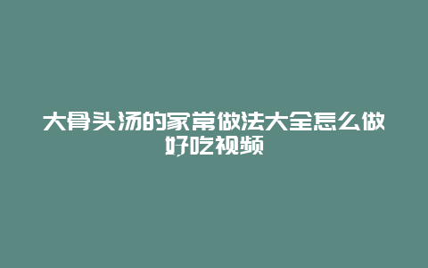 大骨头汤的家常做法大全怎么做好吃视频