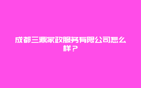 成都三鼎家政服务有限公司怎么样？