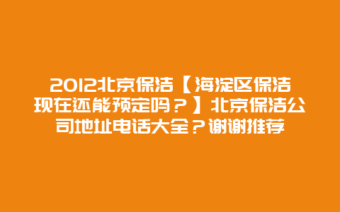 2012北京保洁【海淀区保洁现在还能预定吗？】北京保洁公司地址电话大全？谢谢推荐