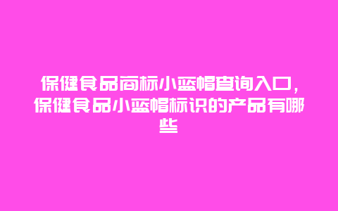 保健食品商标小蓝帽查询入口，保健食品小蓝帽标识的产品有哪些