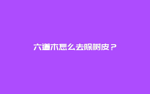 六道木怎么去除树皮？