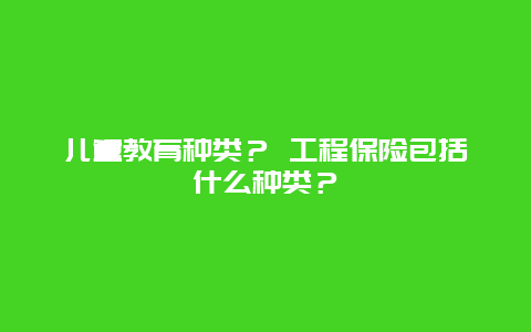 儿童教育种类？ 工程保险包括什么种类？