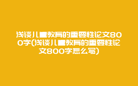 浅谈儿童教育的重要性论文800字(浅谈儿童教育的重要性论文800字怎么写)