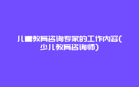 儿童教育咨询专家的工作内容(少儿教育咨询师)