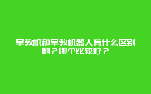 早教机和早教机器人有什么区别啊？哪个比较好？