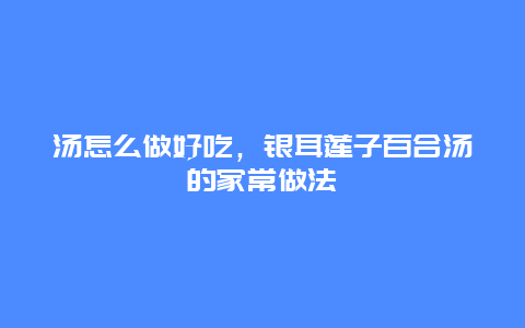 汤怎么做好吃，银耳莲子百合汤的家常做法