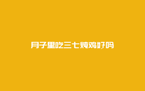 月子里吃三七炖鸡好吗