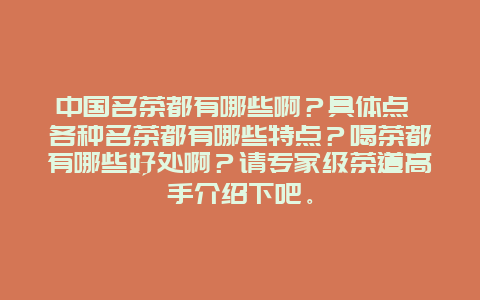 中国名茶都有哪些啊？具体点 各种名茶都有哪些特点？喝茶都有哪些好处啊？请专家级茶道高手介绍下吧。