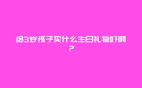 给3岁孩子买什么生日礼物好啊？