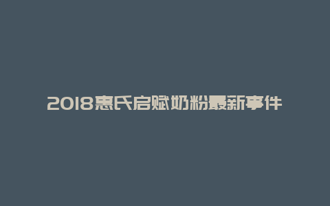 2018惠氏启赋奶粉最新事件