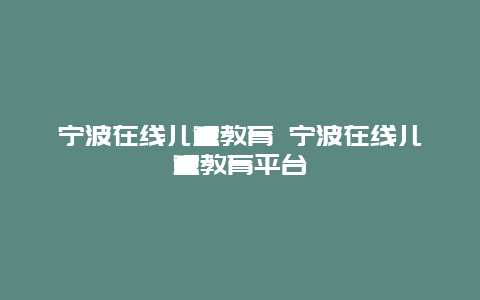 宁波在线儿童教育 宁波在线儿童教育平台