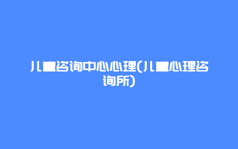 儿童咨询中心心理(儿童心理咨询所)