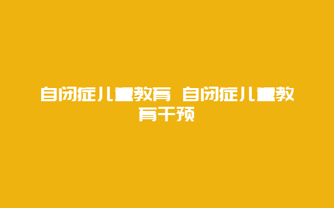 自闭症儿童教育 自闭症儿童教育干预