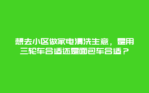 想去小区做家电清洗生意，是用三轮车合适还是面包车合适？