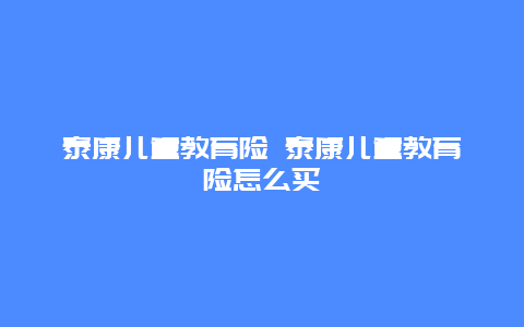 泰康儿童教育险 泰康儿童教育险怎么买