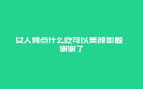 女人炖点什么吃可以美颜如题 谢谢了