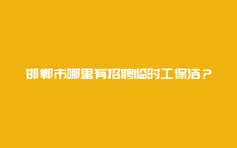 邯郸市哪里有招聘临时工保洁？